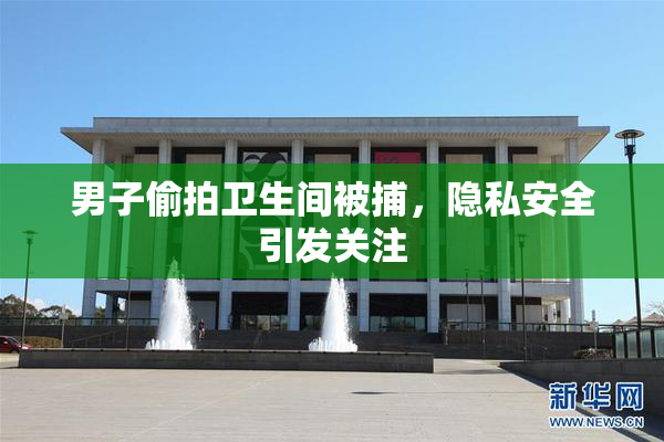男子偷拍卫生间被捕，隐私安全引发关注