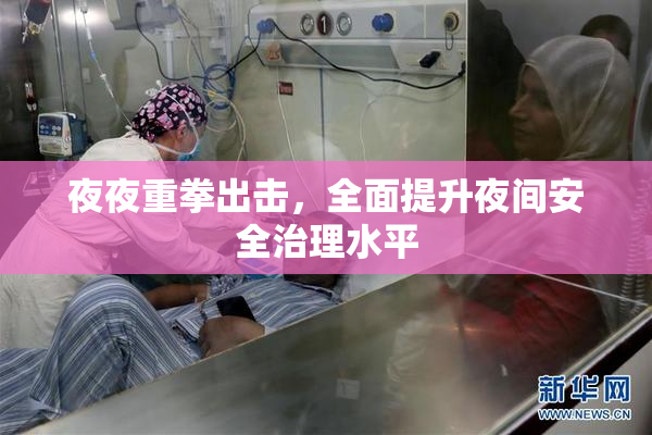 夜夜重拳出击，全面提升夜间安全治理水平
