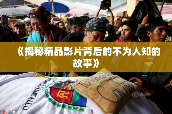 《揭秘精品影片背后的不为人知的故事》