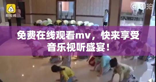 免费在线观看mv，快来享受音乐视听盛宴！