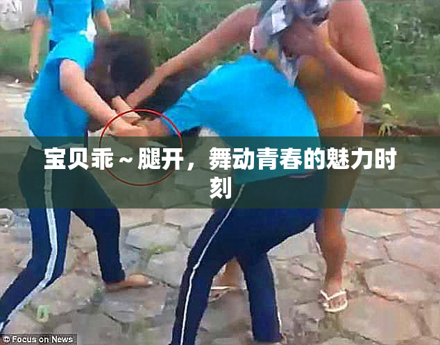 宝贝乖～腿开，舞动青春的魅力时刻