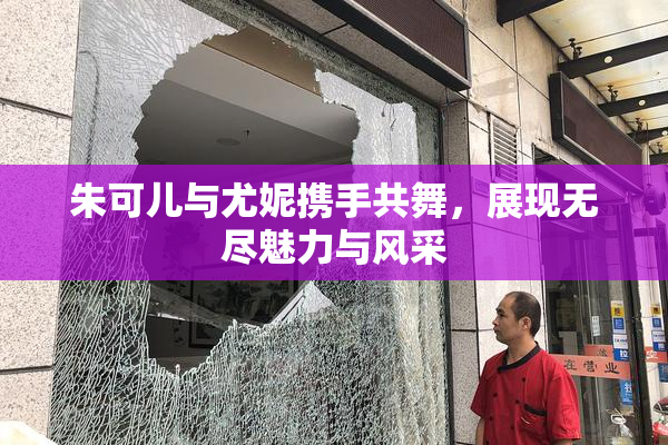 朱可儿与尤妮携手共舞，展现无尽魅力与风采
