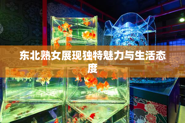 东北熟女展现独特魅力与生活态度