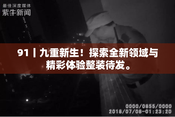 91丨九重新生！探索全新领域与精彩体验整装待发。