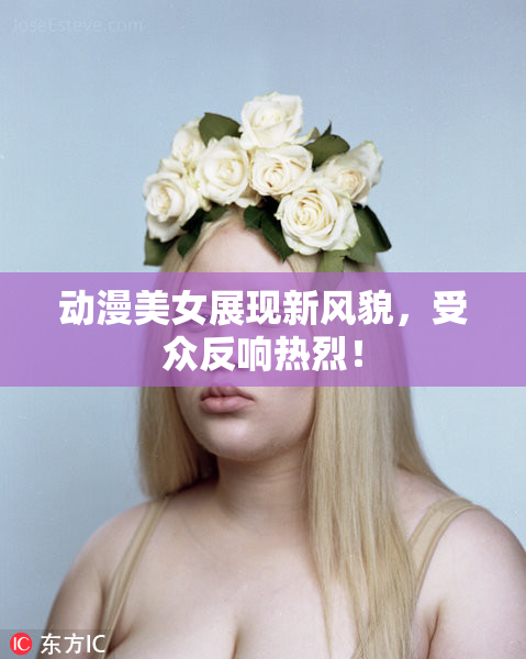动漫美女展现新风貌，受众反响热烈！