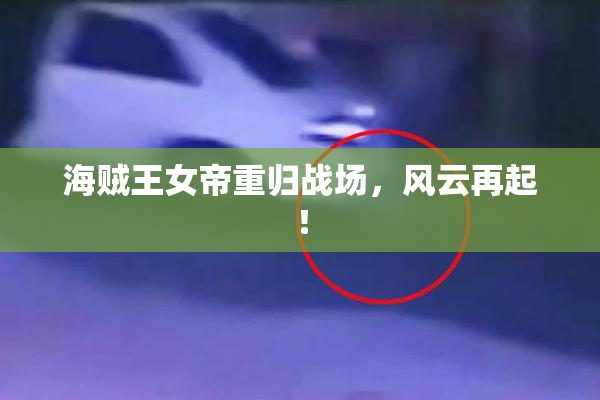 海贼王女帝重归战场，风云再起！