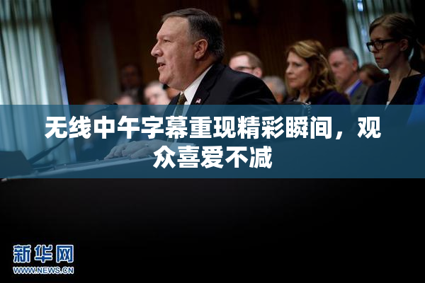 无线中午字幕重现精彩瞬间，观众喜爱不减