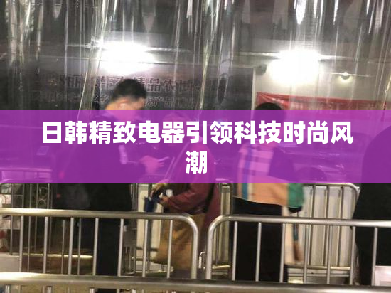 日韩精致电器引领科技时尚风潮