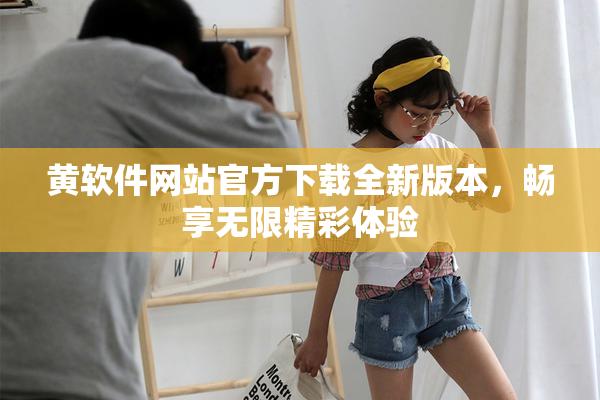 黄软件网站官方下载全新版本，畅享无限精彩体验