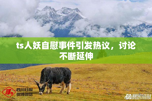 ts人妖自慰事件引发热议，讨论不断延伸