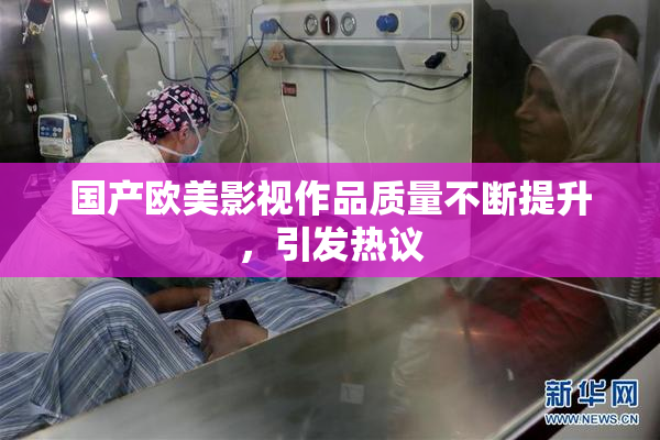 国产欧美影视作品质量不断提升，引发热议
