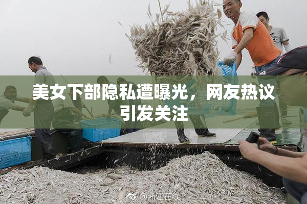 美女下部隐私遭曝光，网友热议引发关注