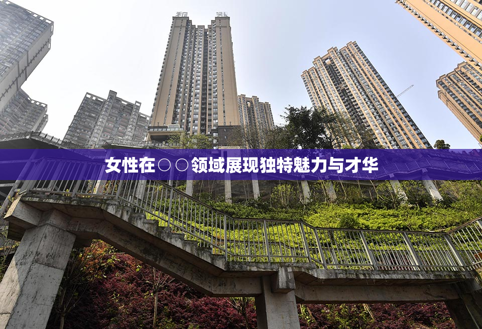 女性在○○领域展现独特魅力与才华