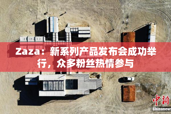 Zaza：新系列产品发布会成功举行，众多粉丝热情参与