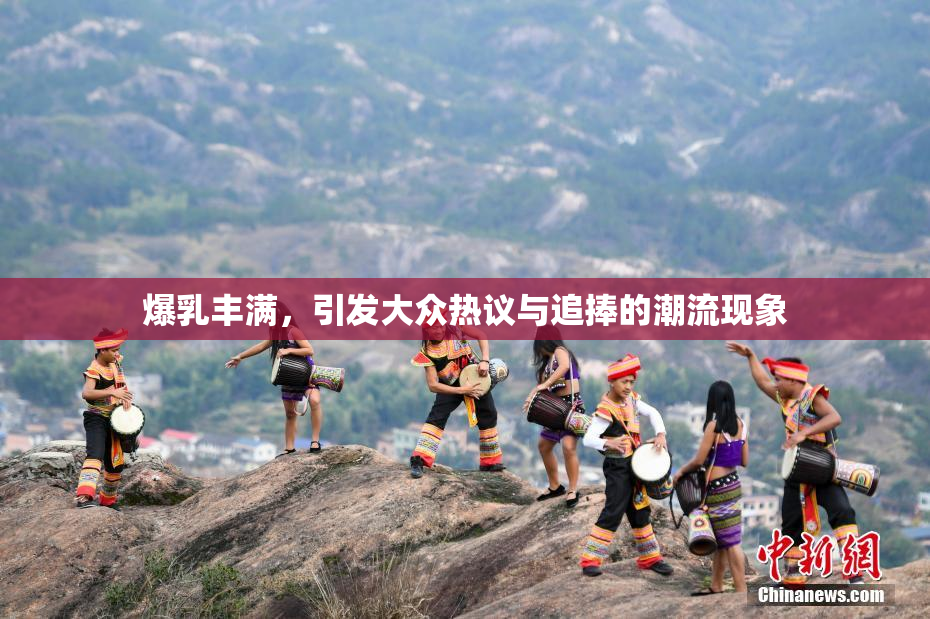 爆乳丰满，引发大众热议与追捧的潮流现象