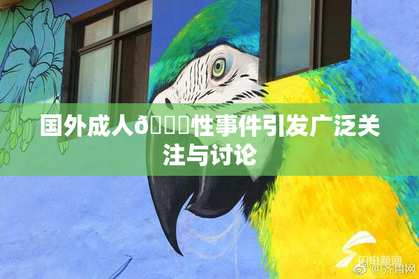 国外成人🔞性事件引发广泛关注与讨论