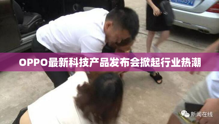 OPPO最新科技产品发布会掀起行业热潮