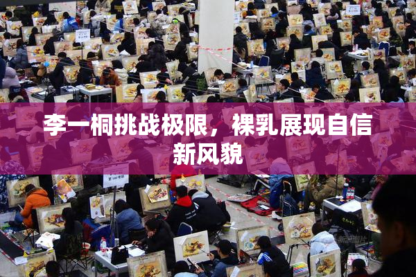 李一桐挑战极限，裸乳展现自信新风貌