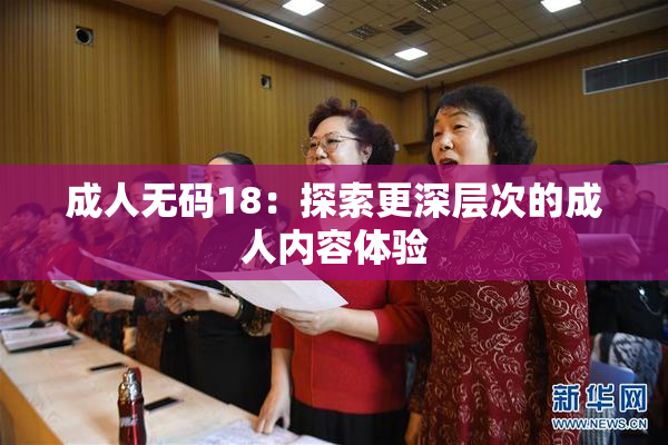 成人无码18：探索更深层次的成人内容体验