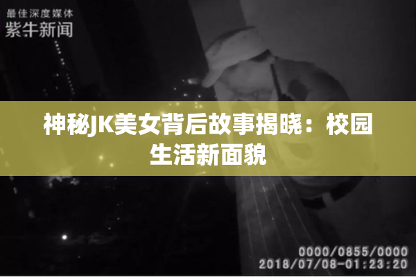 神秘JK美女背后故事揭晓：校园生活新面貌