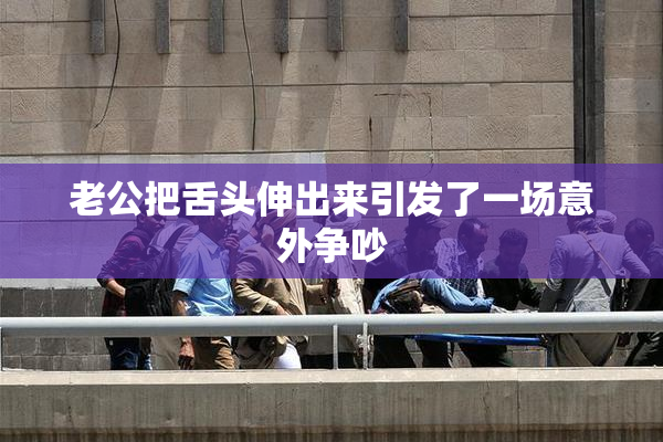 老公把舌头伸出来引发了一场意外争吵