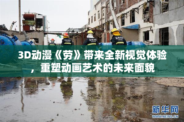 3D动漫《劳》带来全新视觉体验，重塑动画艺术的未来面貌