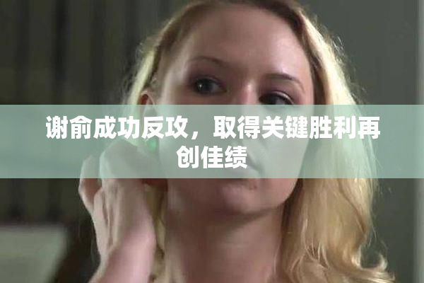谢俞成功反攻，取得关键胜利再创佳绩