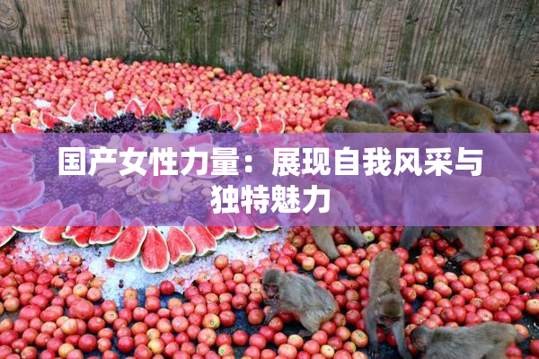 国产女性力量：展现自我风采与独特魅力