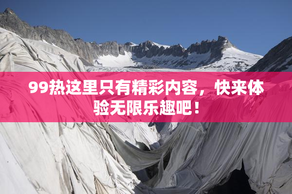 99热这里只有精彩内容，快来体验无限乐趣吧！