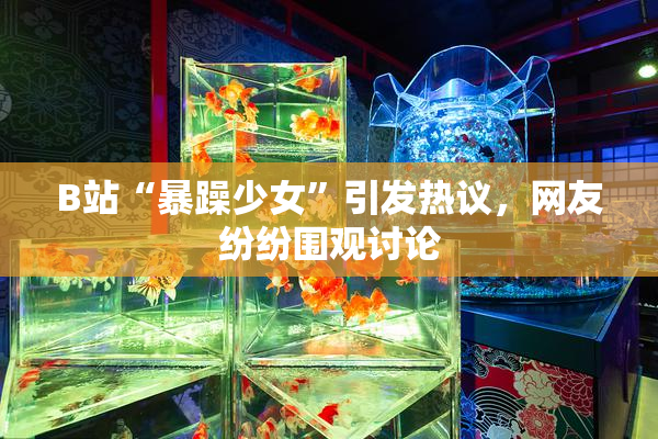 B站“暴躁少女”引发热议，网友纷纷围观讨论