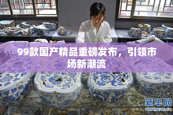 99款国产精品重磅发布，引领市场新潮流
