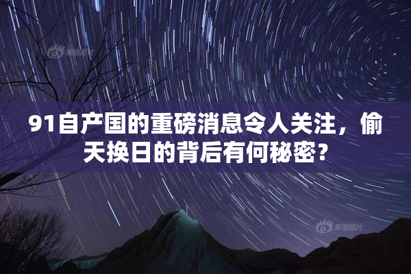 91自产国的重磅消息令人关注，偷天换日的背后有何秘密？