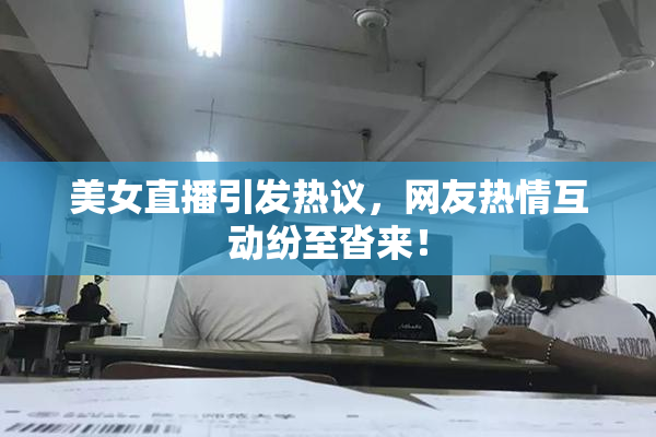 美女直播引发热议，网友热情互动纷至沓来！