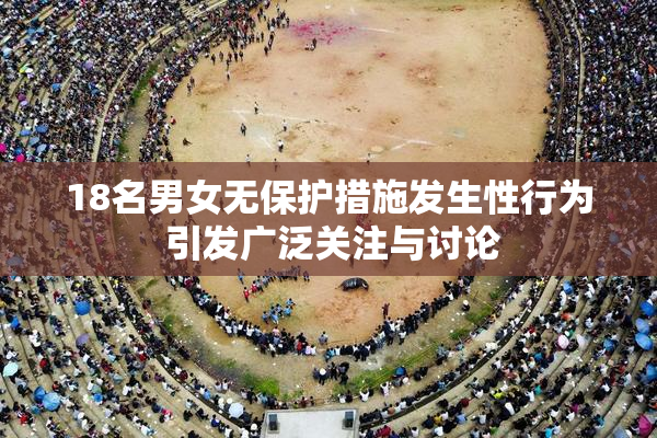 18名男女无保护措施发生性行为 引发广泛关注与讨论
