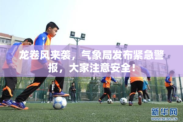 龙卷风来袭，气象局发布紧急警报，大家注意安全！