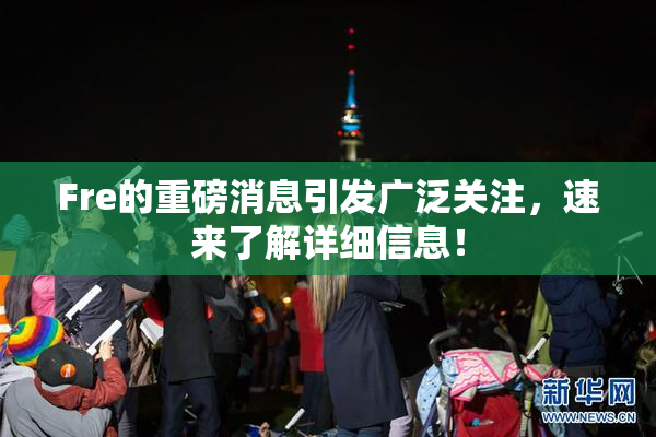 Fre的重磅消息引发广泛关注，速来了解详细信息！
