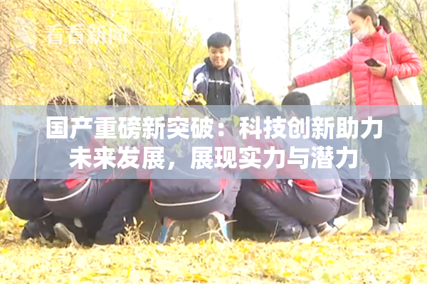 国产重磅新突破：科技创新助力未来发展，展现实力与潜力