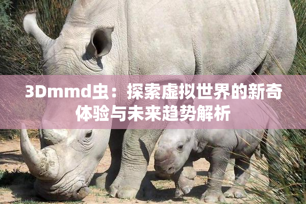 3Dmmd虫：探索虚拟世界的新奇体验与未来趋势解析