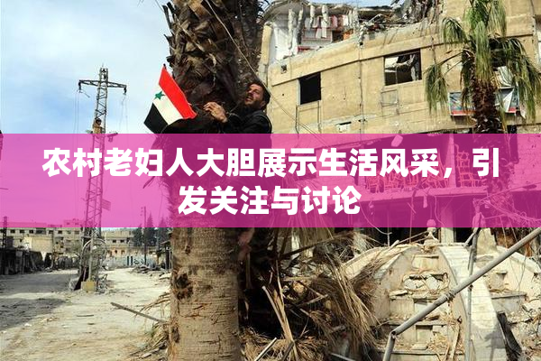 农村老妇人大胆展示生活风采，引发关注与讨论