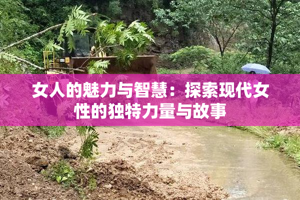 女人的魅力与智慧：探索现代女性的独特力量与故事