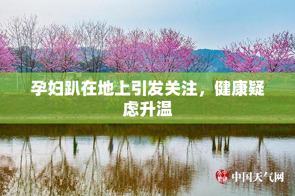 孕妇趴在地上引发关注，健康疑虑升温
