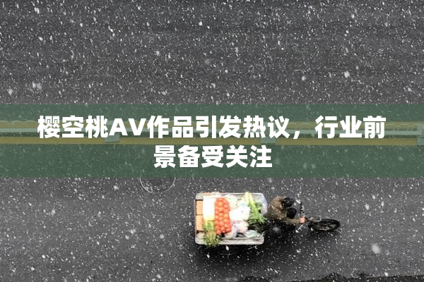 樱空桃AV作品引发热议，行业前景备受关注