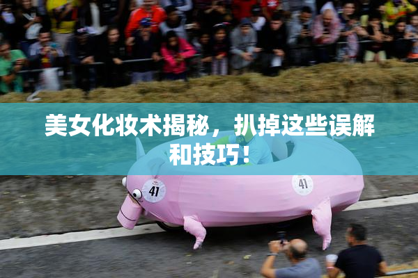 美女化妆术揭秘，扒掉这些误解和技巧！