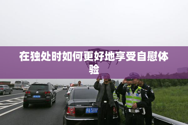 在独处时如何更好地享受自慰体验