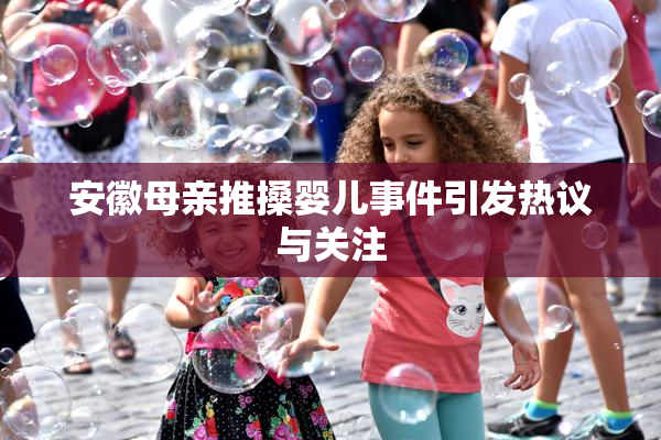 安徽母亲推搡婴儿事件引发热议与关注