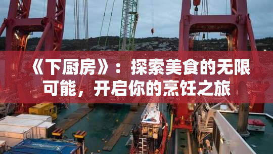 《下厨房》：探索美食的无限可能，开启你的烹饪之旅