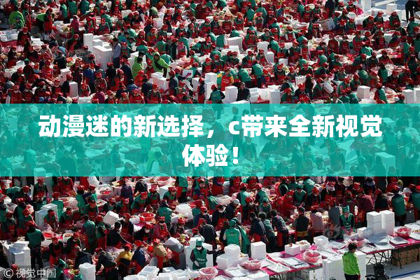 动漫迷的新选择，c带来全新视觉体验！