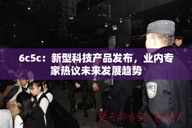 6c5c：新型科技产品发布，业内专家热议未来发展趋势