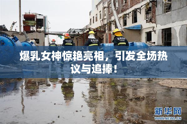 爆乳女神惊艳亮相，引发全场热议与追捧！