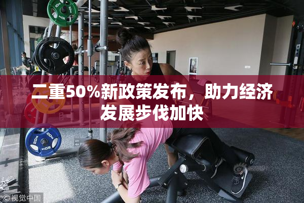 二重50%新政策发布，助力经济发展步伐加快